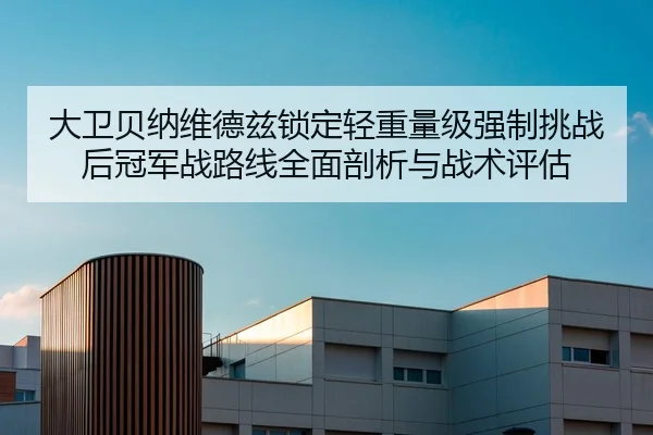 大卫贝纳维德兹锁定轻重量级强制挑战后冠军战路线全面剖析与战术评估