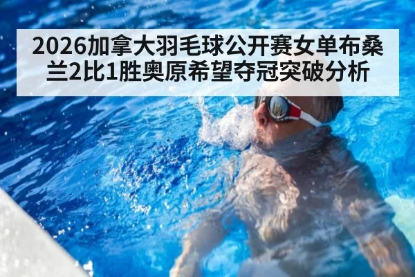 2026加拿大羽毛球公开赛女单布桑兰2比1胜奥原希望夺冠突破分析
