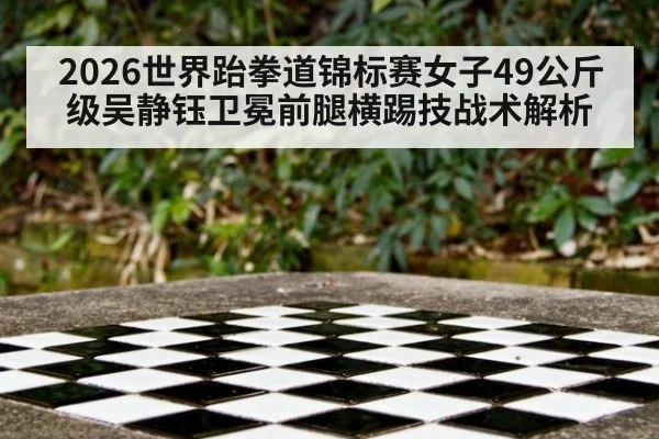2026世界跆拳道锦标赛女子49公斤级吴静钰卫冕前腿横踢技战术解析