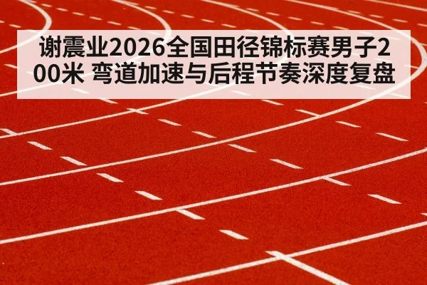 谢震业2026全国田径锦标赛男子200米 弯道加速与后程节奏深度复盘