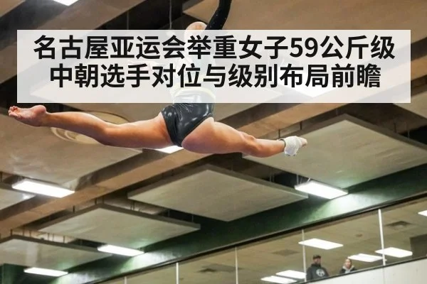 名古屋亚运会举重女子59公斤级中朝选手对位与级别布局前瞻